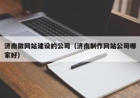 濟南做網(wǎng)站建設的公司（濟南制作網(wǎng)站公司哪家好）