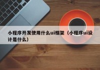 小程序開發(fā)使用什么ui框架（小程序ui設(shè)計是什么）