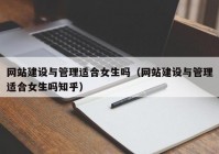 網(wǎng)站建設(shè)與管理適合女生嗎（網(wǎng)站建設(shè)與管理適合女生嗎知乎）