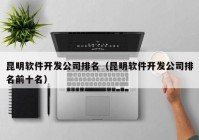 昆明軟件開發(fā)公司排名（昆明軟件開發(fā)公司排名前十名）