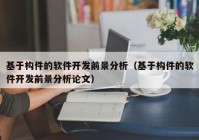 基于構(gòu)件的軟件開發(fā)前景分析（基于構(gòu)件的軟件開發(fā)前景分析論文）