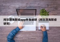 阿爾茨海默癥app開發(fā)調(diào)研（阿爾茨海默癥研究）