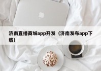 濟(jì)南直播商城app開發(fā)（濟(jì)南發(fā)布app下載）