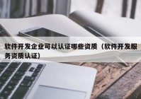 軟件開發(fā)企業(yè)可以認證哪些資質(zhì)（軟件開發(fā)服務(wù)資質(zhì)認證）