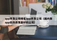 app開(kāi)發(fā)公司排名app開(kāi)發(fā)公司（國(guó)內(nèi)做app軟件開(kāi)發(fā)最好的公司）