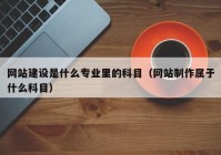 網(wǎng)站建設(shè)是什么專業(yè)里的科目（網(wǎng)站制作屬于什么科目）