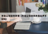 外包公司軟件開發(fā)（外包公司軟件開發(fā)名聲不好嗎）