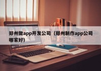 鄭州做app開發(fā)公司（鄭州制作app公司哪家好）