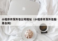 小程序開發(fā)外包公司地址（小程序開發(fā)外包服務(wù)合同）