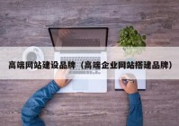 高端網站建設品牌（高端企業(yè)網站搭建品牌）