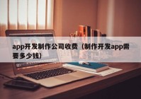 app開發(fā)制作公司收費（制作開發(fā)app需要多少錢）