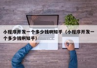 小程序開發(fā)一個多少錢啊知乎（小程序開發(fā)一個多少錢啊知乎）