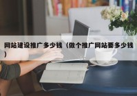 網(wǎng)站建設(shè)推廣多少錢（做個(gè)推廣網(wǎng)站要多少錢）