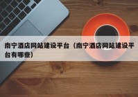 南寧酒店網(wǎng)站建設平臺（南寧酒店網(wǎng)站建設平臺有哪些）