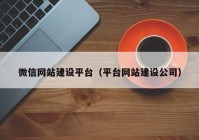 微信網(wǎng)站建設平臺（平臺網(wǎng)站建設公司）