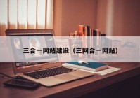 三合一網(wǎng)站建設(shè)（三網(wǎng)合一網(wǎng)站）