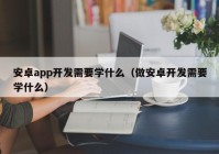 安卓app開發(fā)需要學(xué)什么（做安卓開發(fā)需要學(xué)什么）