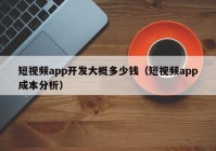 短視頻app開(kāi)發(fā)大概多少錢(qián)（短視頻app成本分析）