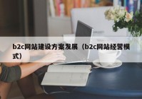 b2c網(wǎng)站建設方案發(fā)展（b2c網(wǎng)站經(jīng)營模式）