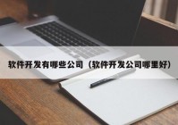 軟件開發(fā)有哪些公司（軟件開發(fā)公司哪里好）