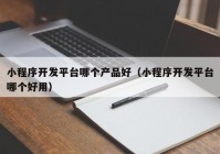 小程序開發(fā)平臺哪個產品好（小程序開發(fā)平臺哪個好用）