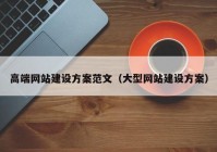 高端網(wǎng)站建設(shè)方案范文（大型網(wǎng)站建設(shè)方案）