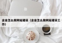 企業(yè)怎么做網(wǎng)站建設(shè)（企業(yè)怎么做網(wǎng)站建設(shè)工作）