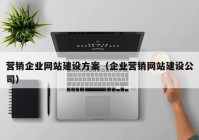 營(yíng)銷企業(yè)網(wǎng)站建設(shè)方案（企業(yè)營(yíng)銷網(wǎng)站建設(shè)公司）