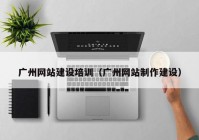 廣州網(wǎng)站建設(shè)培訓(xùn)（廣州網(wǎng)站制作建設(shè)）