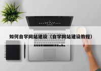 如何自學網(wǎng)站建設(shè)（自學網(wǎng)站建設(shè)教程）