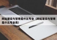 網(wǎng)站建設(shè)與管理是什么專業(yè)（網(wǎng)站建設(shè)與管理是什么專業(yè)類）