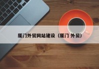 廈門外貿(mào)網(wǎng)站建設（廈門 外貿(mào)）