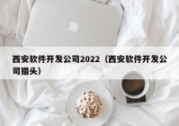 西安軟件開發(fā)公司2022（西安軟件開發(fā)公司獵頭）