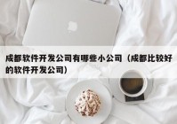 成都軟件開發(fā)公司有哪些小公司（成都比較好的軟件開發(fā)公司）