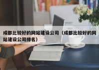 成都比較好的網(wǎng)站建設(shè)公司（成都比較好的網(wǎng)站建設(shè)公司排名）