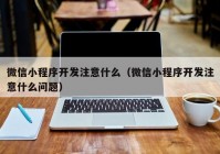 微信小程序開發(fā)注意什么（微信小程序開發(fā)注意什么問題）