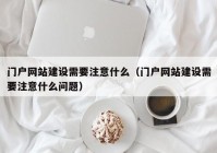 門戶網(wǎng)站建設(shè)需要注意什么（門戶網(wǎng)站建設(shè)需要注意什么問題）