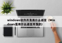 windows軟件開(kāi)發(fā)用什么語(yǔ)言（Windows是用什么語(yǔ)言開(kāi)發(fā)的）