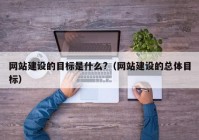 網(wǎng)站建設(shè)的目標(biāo)是什么?（網(wǎng)站建設(shè)的總體目標(biāo)）