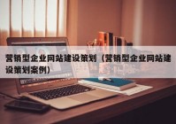 營(yíng)銷型企業(yè)網(wǎng)站建設(shè)策劃（營(yíng)銷型企業(yè)網(wǎng)站建設(shè)策劃案例）