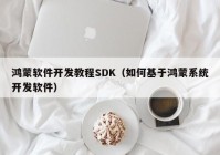 鴻蒙軟件開發(fā)教程SDK（如何基于鴻蒙系統(tǒng)開發(fā)軟件）