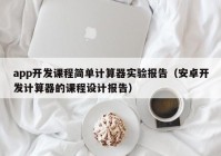 app開發(fā)課程簡單計(jì)算器實(shí)驗(yàn)報(bào)告（安卓開發(fā)計(jì)算器的課程設(shè)計(jì)報(bào)告）