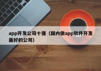 app開(kāi)發(fā)公司十強(qiáng)（國(guó)內(nèi)做app軟件開(kāi)發(fā)最好的公司）