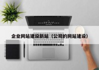 企業(yè)網(wǎng)站建設(shè)新站（公司的網(wǎng)站建設(shè)）