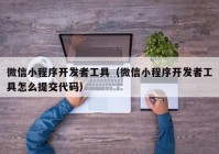 微信小程序開發(fā)者工具（微信小程序開發(fā)者工具怎么提交代碼）