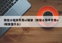 微信小程序開發(fā)ui框架（微信小程序開發(fā)ui框架是什么）