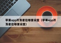 蘋果app開發(fā)者在哪里設置（蘋果app開發(fā)者在哪里設置）