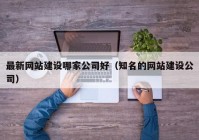 最新網(wǎng)站建設(shè)哪家公司好（知名的網(wǎng)站建設(shè)公司）