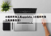 小程序開發(fā)工具appdata（小程序開發(fā)工具準(zhǔn)備包含）