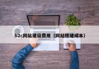 b2c網(wǎng)站建設(shè)費(fèi)用（網(wǎng)站搭建成本）